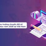 Toàn cảnh xu hướng chuyển đổi số trong giáo dục năm 2026 tại Việt Nam